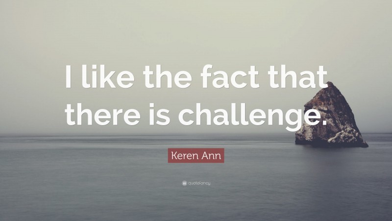 Keren Ann Quote: “I like the fact that there is challenge.”