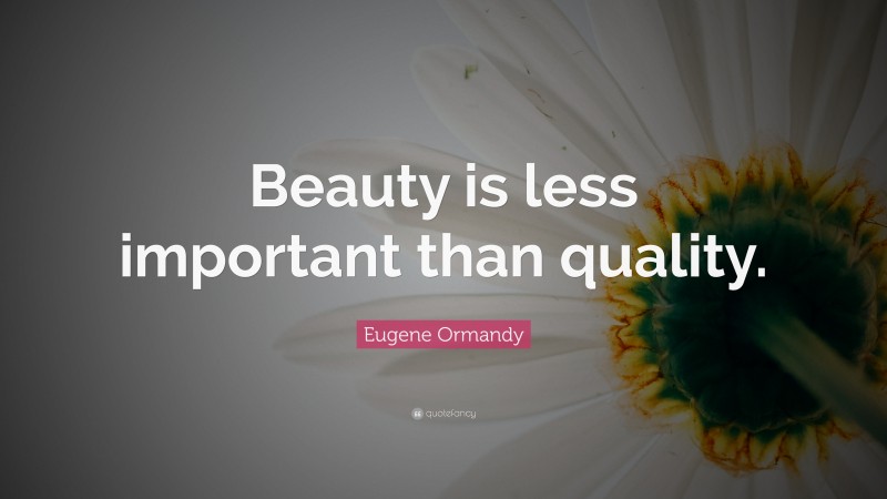 Eugene Ormandy Quote: “Beauty is less important than quality.”