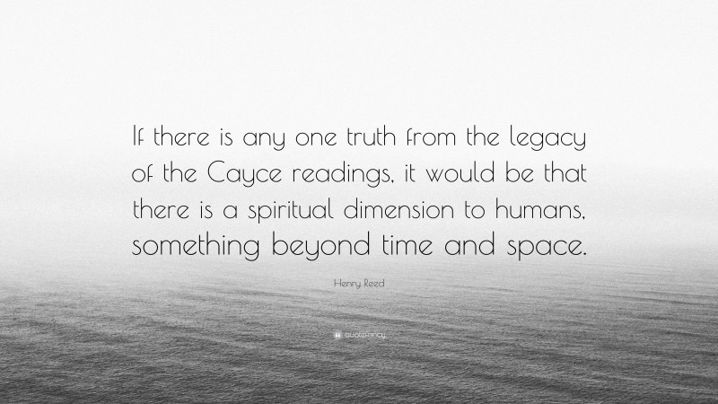 Henry Reed Quote: “If there is any one truth from the legacy of the Cayce readings, it would be that there is a spiritual dimension to humans, something beyond time and space.”