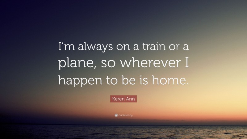 Keren Ann Quote: “I’m always on a train or a plane, so wherever I happen to be is home.”