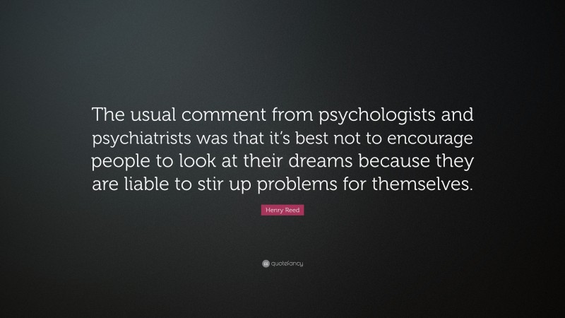 Henry Reed Quote: “The usual comment from psychologists and psychiatrists was that it’s best not to encourage people to look at their dreams because they are liable to stir up problems for themselves.”