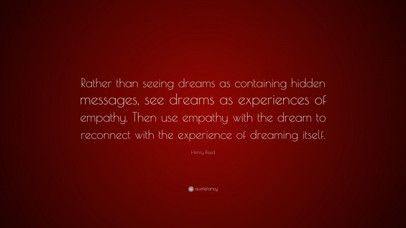 Henry Reed Quote: “Rather than seeing dreams as containing hidden messages, see dreams as experiences of empathy. Then use empathy with the dream to reconnect with the experience of dreaming itself.”