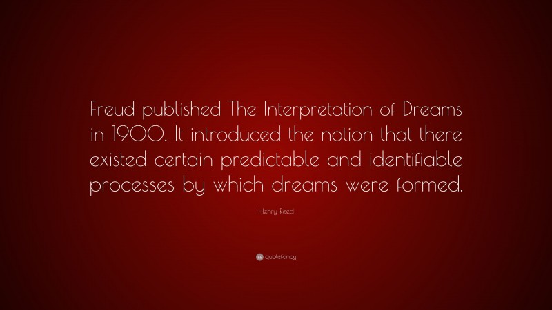 Henry Reed Quote: “Freud published The Interpretation of Dreams in 1900. It introduced the notion that there existed certain predictable and identifiable processes by which dreams were formed.”