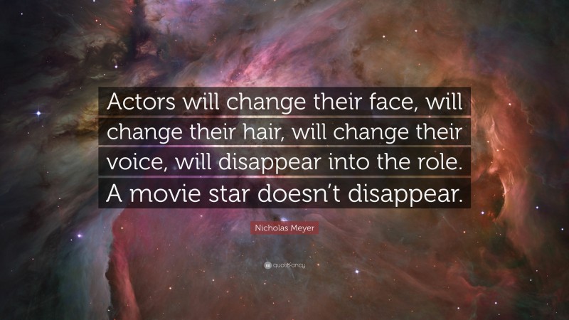 Nicholas Meyer Quote: “Actors will change their face, will change their hair, will change their voice, will disappear into the role. A movie star doesn’t disappear.”