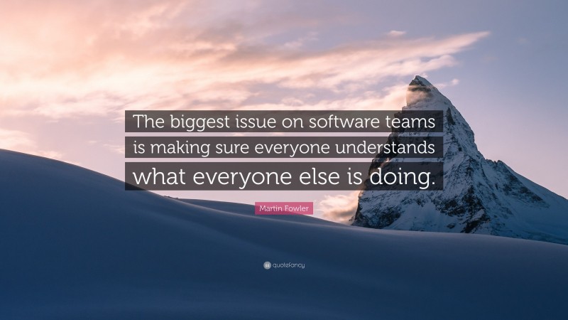 Martin Fowler Quote: “The biggest issue on software teams is making sure everyone understands what everyone else is doing.”