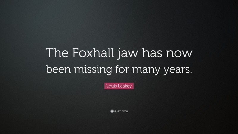 Louis Leakey Quote: “The Foxhall jaw has now been missing for many years.”