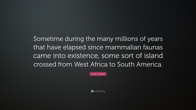 Louis Leakey Quote: “Sometime during the many millions of years that have elapsed since mammalian faunas came into existence, some sort of island crossed from West Africa to South America.”