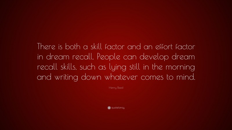 Henry Reed Quote: “There is both a skill factor and an effort factor in dream recall. People can develop dream recall skills, such as lying still in the morning and writing down whatever comes to mind.”