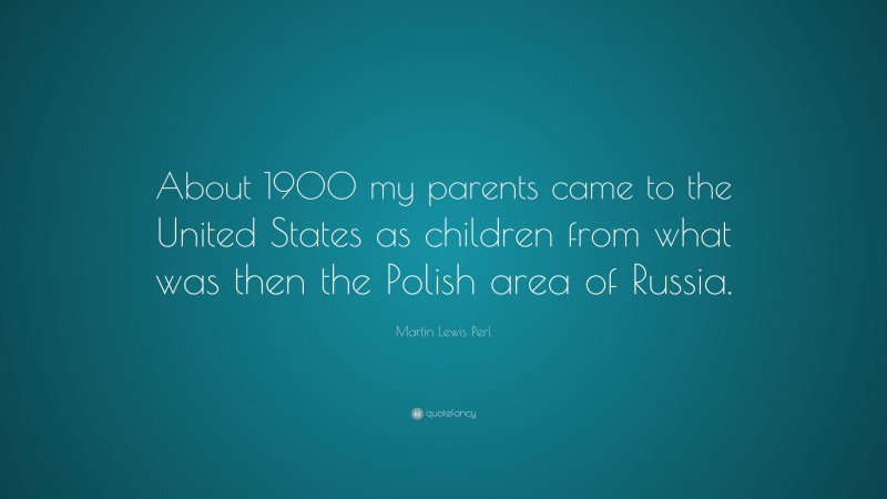 Martin Lewis Perl Quote: “About 1900 my parents came to the United States as children from what was then the Polish area of Russia.”