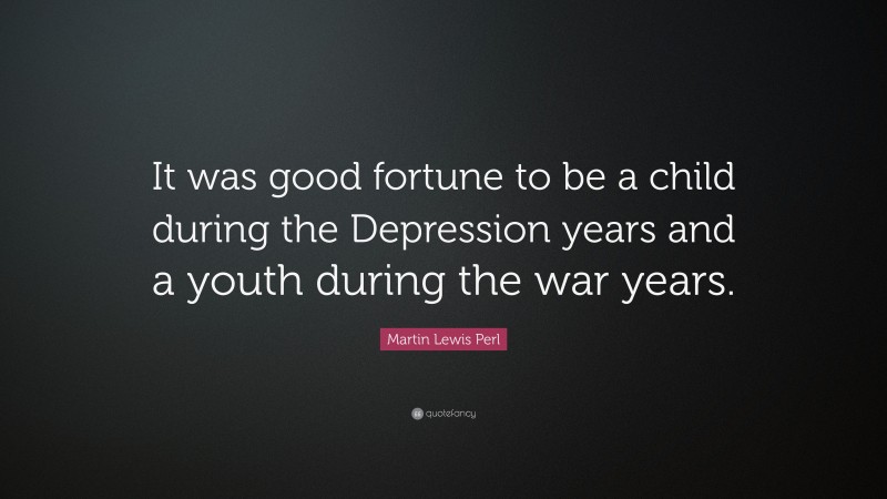 Martin Lewis Perl Quote: “It was good fortune to be a child during the Depression years and a youth during the war years.”