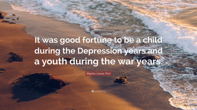 Martin Lewis Perl Quote: “It was good fortune to be a child during the Depression years and a youth during the war years.”