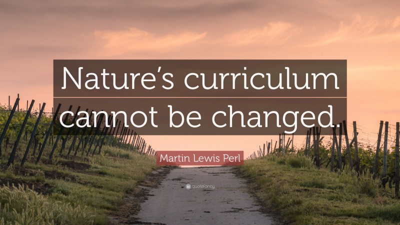 Martin Lewis Perl Quote: “Nature’s curriculum cannot be changed.”