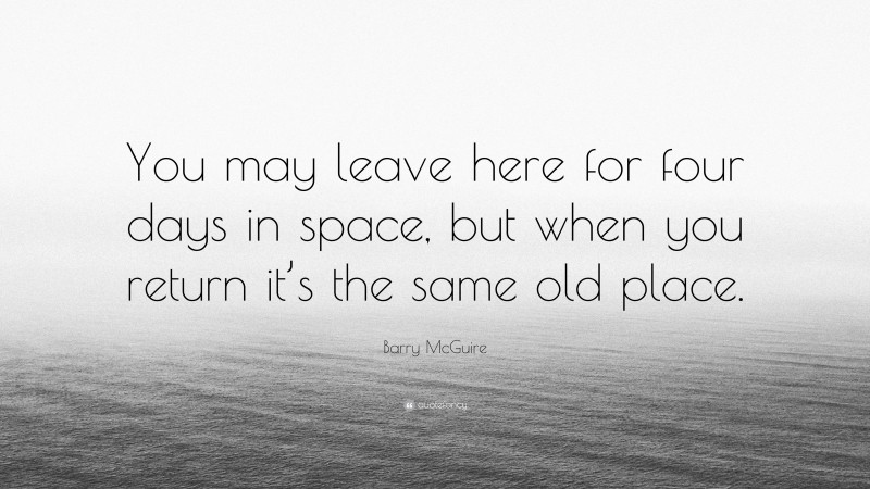 Barry McGuire Quote: “You may leave here for four days in space, but when you return it’s the same old place.”