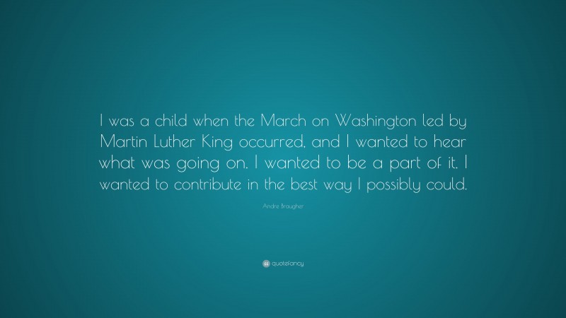 Andre Braugher Quote: “I was a child when the March on Washington led by Martin Luther King occurred, and I wanted to hear what was going on. I wanted to be a part of it. I wanted to contribute in the best way I possibly could.”