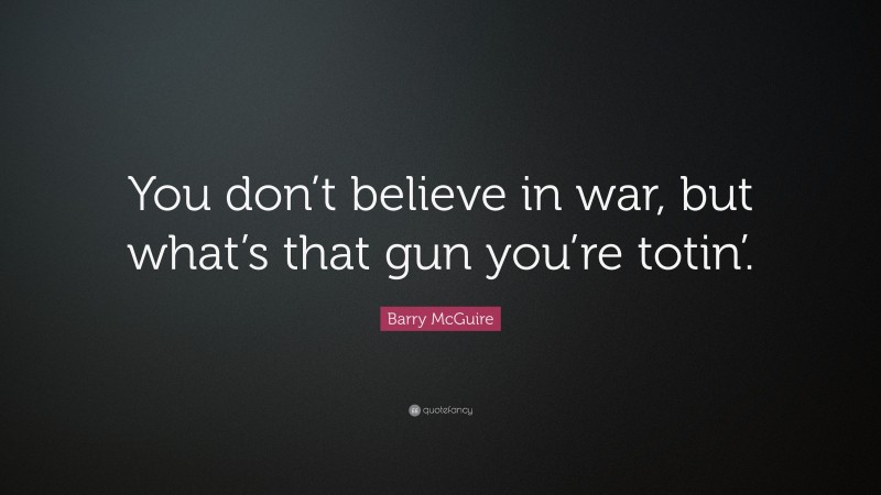 Barry McGuire Quote: “You don’t believe in war, but what’s that gun you’re totin’.”