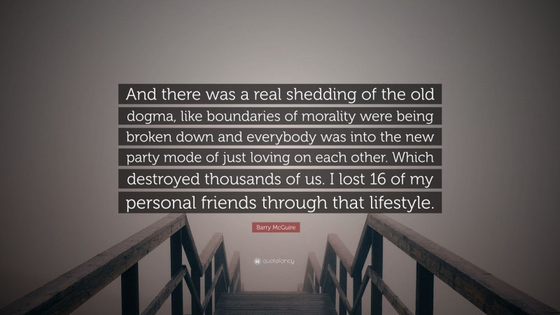 Barry McGuire Quote: “And there was a real shedding of the old dogma, like boundaries of morality were being broken down and everybody was into the new party mode of just loving on each other. Which destroyed thousands of us. I lost 16 of my personal friends through that lifestyle.”