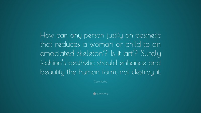 Coco Rocha Quote: “How can any person justify an aesthetic that reduces a woman or child to an emaciated skeleton? Is it art? Surely fashion’s aesthetic should enhance and beautify the human form, not destroy it.”