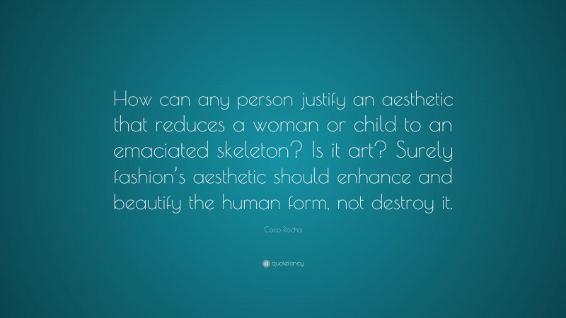 Coco Rocha Quote: “How can any person justify an aesthetic that reduces a woman or child to an emaciated skeleton? Is it art? Surely fashion’s aesthetic should enhance and beautify the human form, not destroy it.”