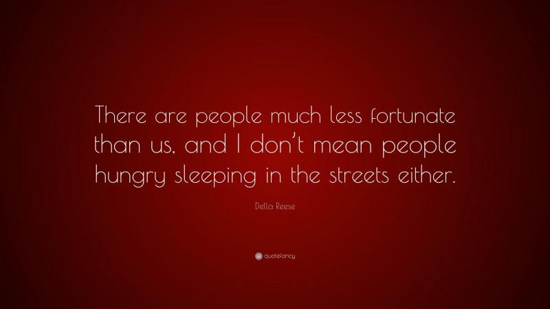 Della Reese Quote: “There are people much less fortunate than us, and I don’t mean people hungry sleeping in the streets either.”