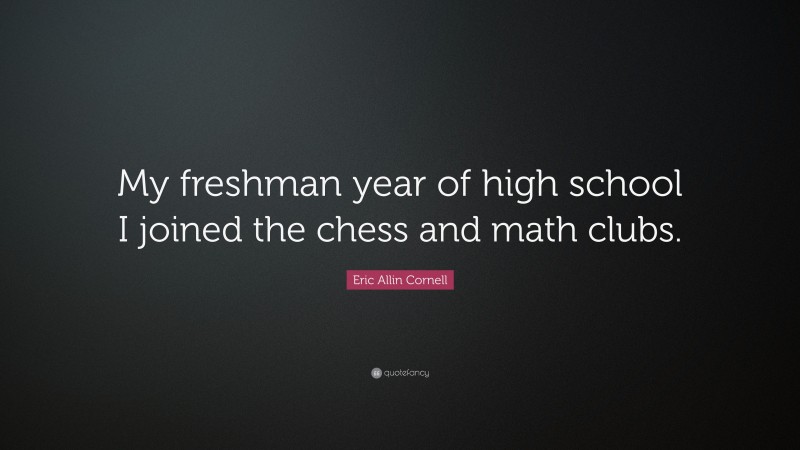 Eric Allin Cornell Quote: “My freshman year of high school I joined the chess and math clubs.”