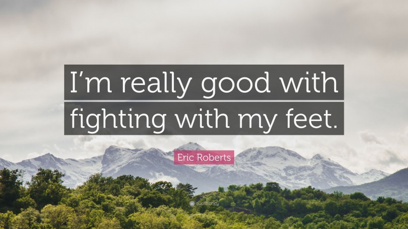 Eric Roberts Quote: “I’m really good with fighting with my feet.”