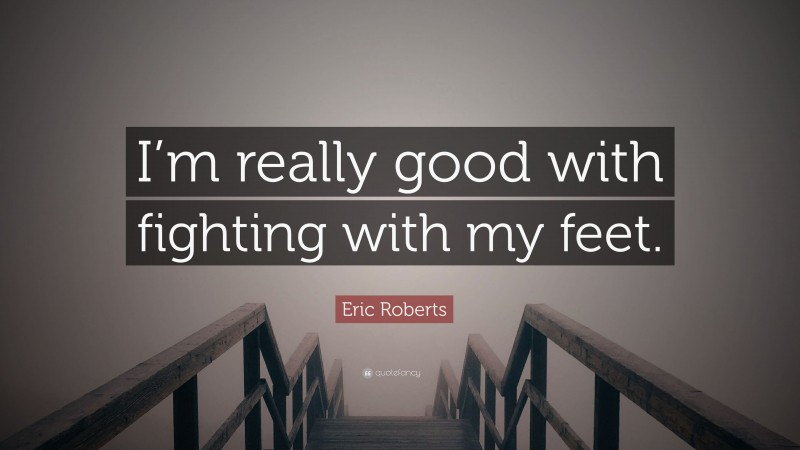 Eric Roberts Quote: “I’m really good with fighting with my feet.”
