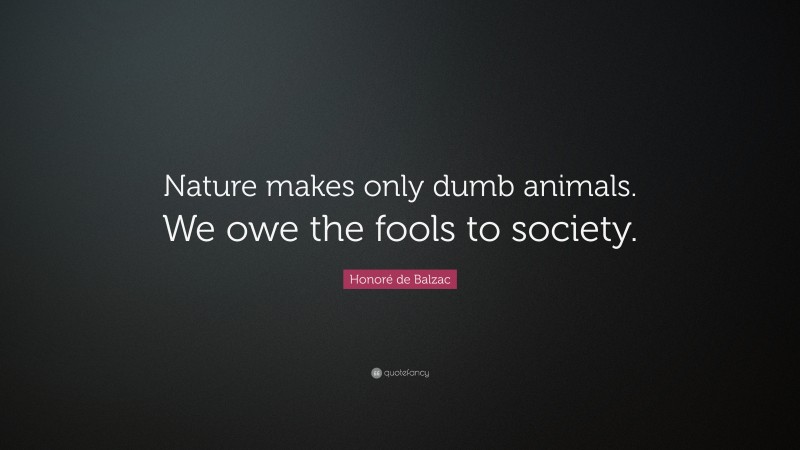 Honoré de Balzac Quote: “Nature makes only dumb animals. We owe the fools to society.”