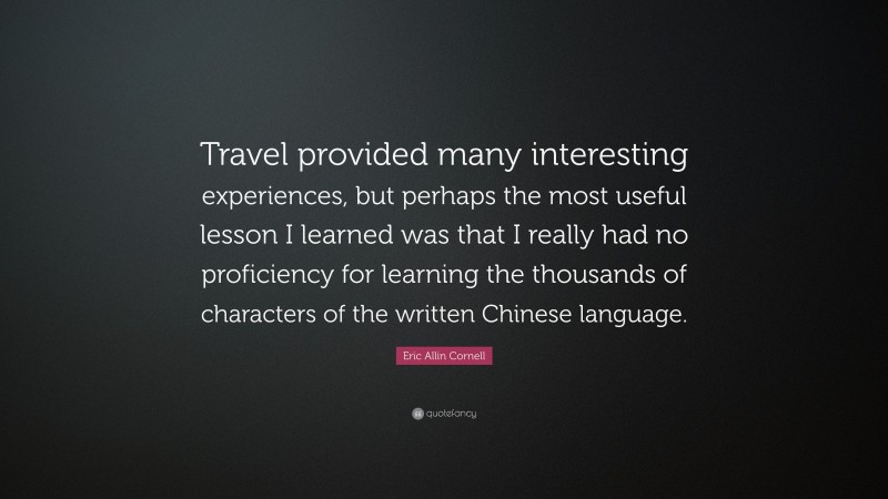 Eric Allin Cornell Quote: “Travel provided many interesting experiences, but perhaps the most useful lesson I learned was that I really had no proficiency for learning the thousands of characters of the written Chinese language.”