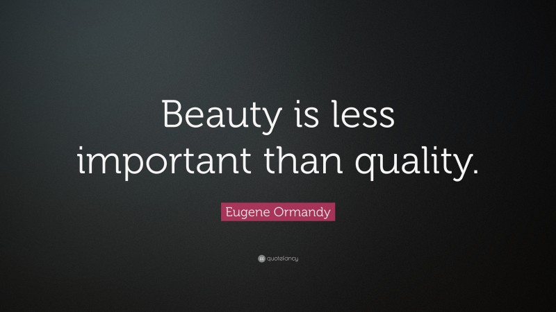 Eugene Ormandy Quote: “Beauty is less important than quality.”
