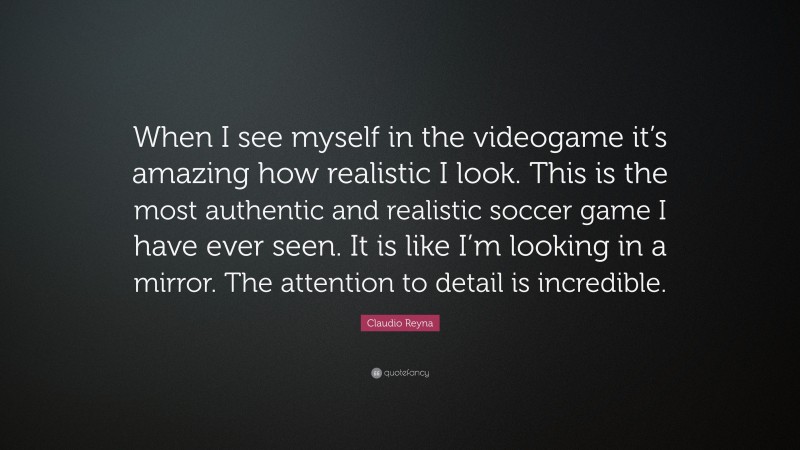 Claudio Reyna Quote: “When I see myself in the videogame it’s amazing how realistic I look. This is the most authentic and realistic soccer game I have ever seen. It is like I’m looking in a mirror. The attention to detail is incredible.”