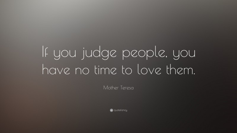 Mother Teresa Quote: “If you judge people, you have no time to love them.”