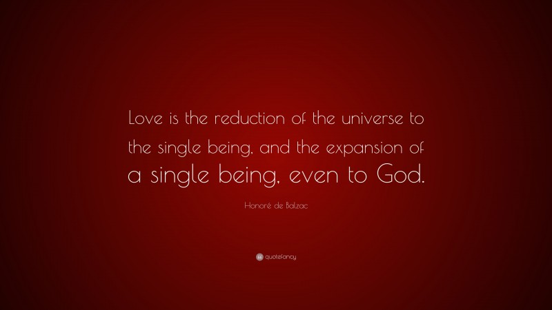 Honoré de Balzac Quote: “Love is the reduction of the universe to the single being, and the expansion of a single being, even to God.”