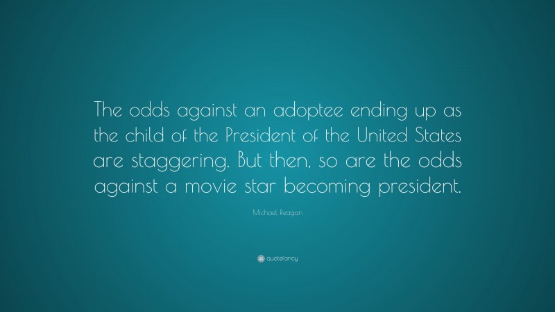 Michael Reagan Quote: “The odds against an adoptee ending up as the child of the President of the United States are staggering. But then, so are the odds against a movie star becoming president.”