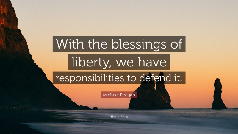 Michael Reagan Quote: “With the blessings of liberty, we have responsibilities to defend it.”