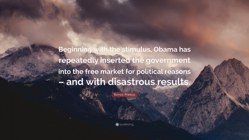 Reince Priebus Quote: “Beginning with the stimulus, Obama has repeatedly inserted the government into the free market for political reasons – and with disastrous results.”