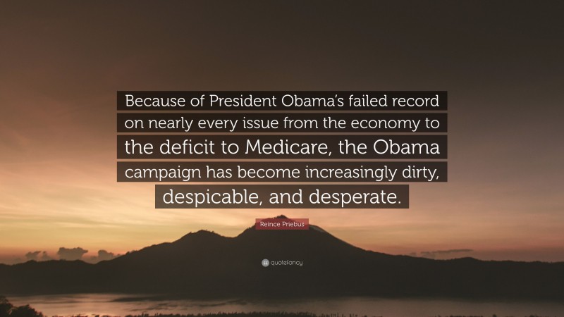 Reince Priebus Quote: “Because of President Obama’s failed record on nearly every issue from the economy to the deficit to Medicare, the Obama campaign has become increasingly dirty, despicable, and desperate.”