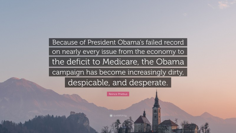 Reince Priebus Quote: “Because of President Obama’s failed record on nearly every issue from the economy to the deficit to Medicare, the Obama campaign has become increasingly dirty, despicable, and desperate.”