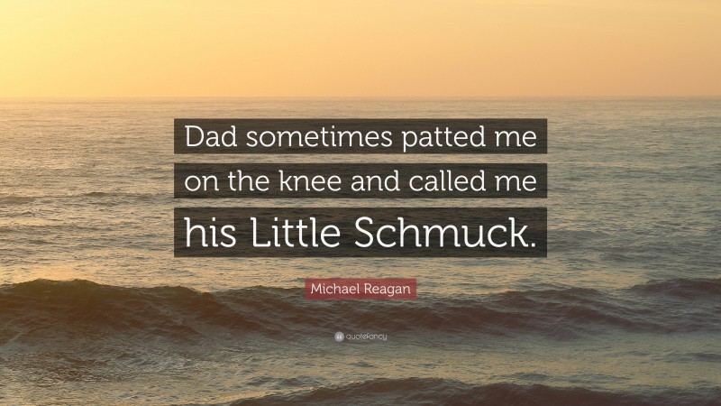 Michael Reagan Quote: “Dad sometimes patted me on the knee and called me his Little Schmuck.”