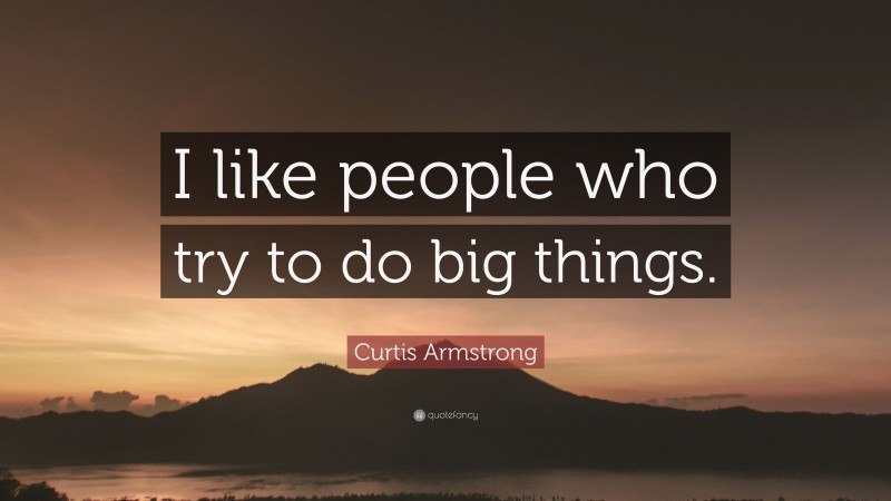 Curtis Armstrong Quote: “I like people who try to do big things.”