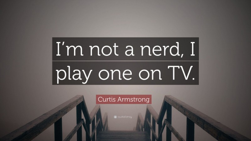 Curtis Armstrong Quote: “I’m not a nerd, I play one on TV.”