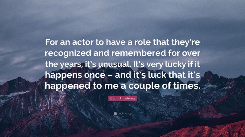 Curtis Armstrong Quote: “For an actor to have a role that they’re recognized and remembered for over the years, it’s unusual. It’s very lucky if it happens once – and it’s luck that it’s happened to me a couple of times.”