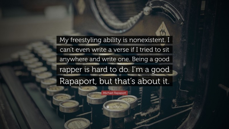 Michael Rapaport Quote: “My freestyling ability is nonexistent. I can’t even write a verse if I tried to sit anywhere and write one. Being a good rapper is hard to do. I’m a good Rapaport, but that’s about it.”