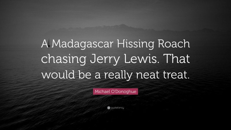 Michael O'Donoghue Quote: “A Madagascar Hissing Roach chasing Jerry Lewis. That would be a really neat treat.”
