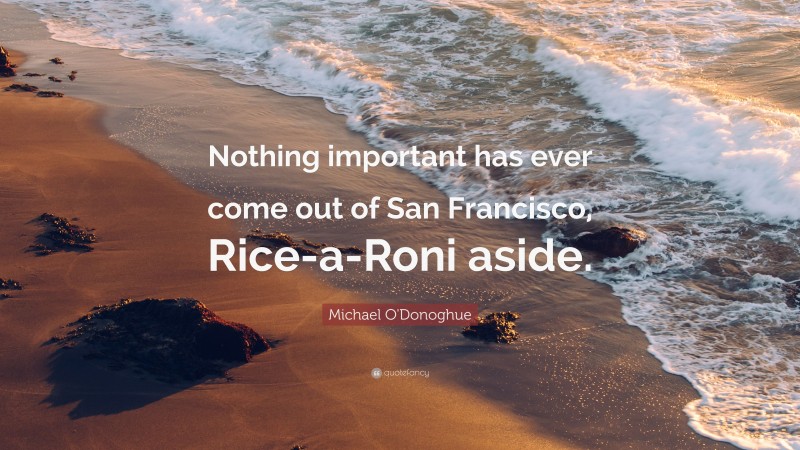 Michael O'Donoghue Quote: “Nothing important has ever come out of San Francisco, Rice-a-Roni aside.”