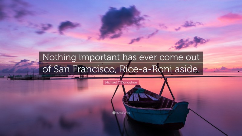 Michael O'Donoghue Quote: “Nothing important has ever come out of San Francisco, Rice-a-Roni aside.”