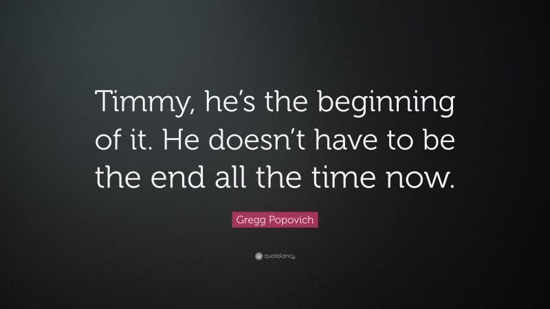 Gregg Popovich Quote: “Timmy, he’s the beginning of it. He doesn’t have to be the end all the time now.”