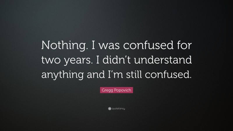 Gregg Popovich Quote: “Nothing. I was confused for two years. I didn’t understand anything and I’m still confused.”