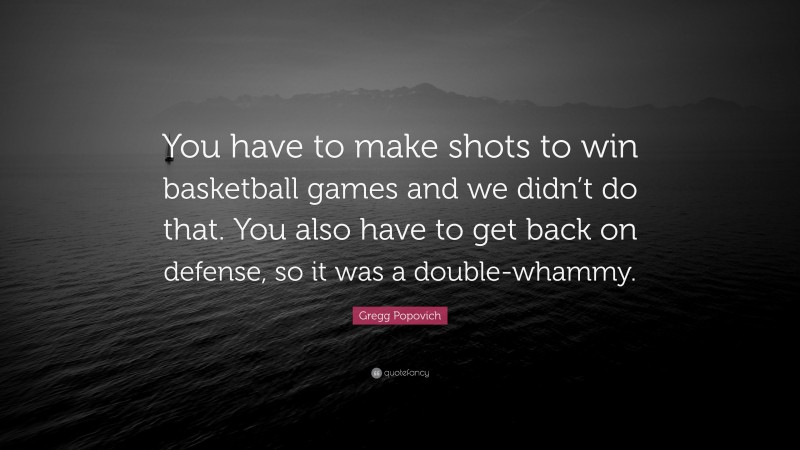 Gregg Popovich Quote: “You have to make shots to win basketball games and we didn’t do that. You also have to get back on defense, so it was a double-whammy.”