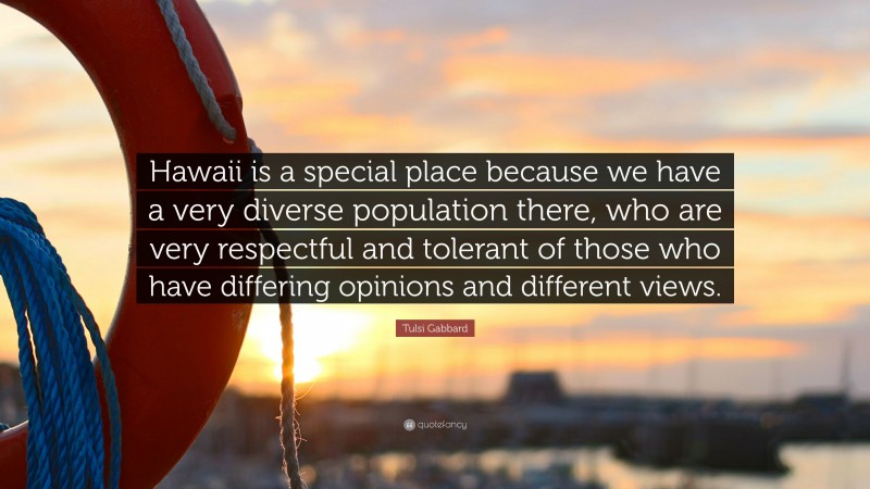 Tulsi Gabbard Quote: “Hawaii is a special place because we have a very diverse population there, who are very respectful and tolerant of those who have differing opinions and different views.”