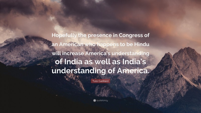 Tulsi Gabbard Quote: “Hopefully the presence in Congress of an American who happens to be Hindu will increase America’s understanding of India as well as India’s understanding of America.”